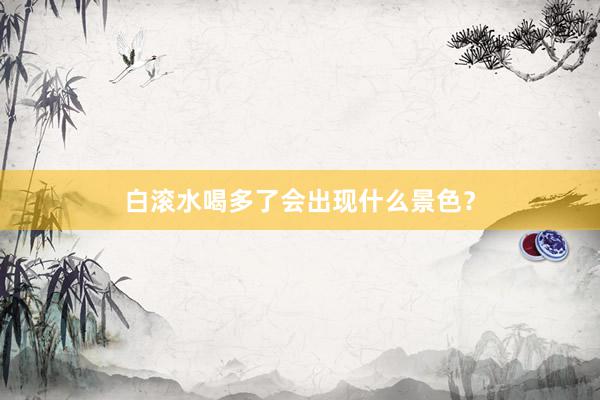 白滚水喝多了会出现什么景色？