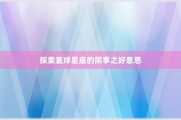 探索寰球星座的阴事之好意思