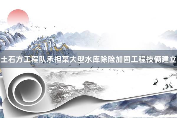 土石方工程队承担某大型水库除险加固工程技俩建立