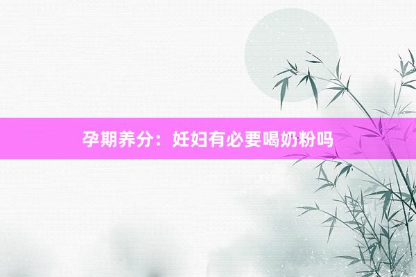 孕期养分：妊妇有必要喝奶粉吗