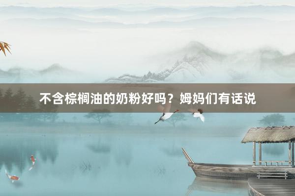 不含棕榈油的奶粉好吗？姆妈们有话说