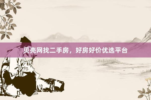 贝壳网找二手房，好房好价优选平台
