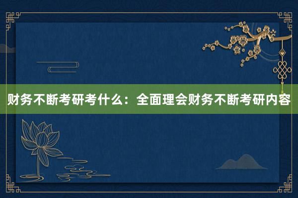 财务不断考研考什么：全面理会财务不断考研内容