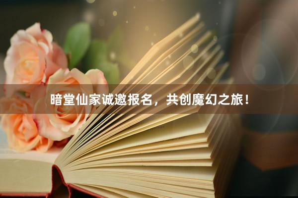 暗堂仙家诚邀报名，共创魔幻之旅！