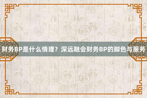 财务BP是什么情理？深远融会财务BP的脚色与服务