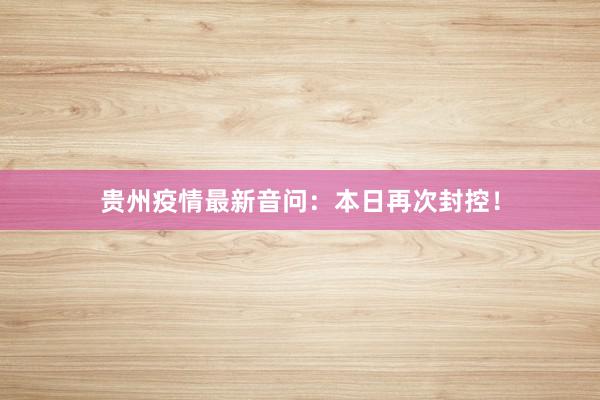 贵州疫情最新音问：本日再次封控！