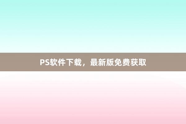 PS软件下载，最新版免费获取