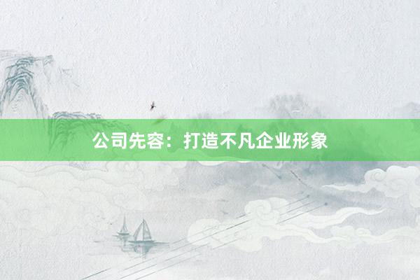 公司先容：打造不凡企业形象