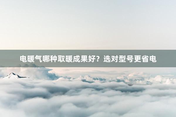 电暖气哪种取暖成果好？选对型号更省电