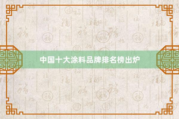 中国十大涂料品牌排名榜出炉