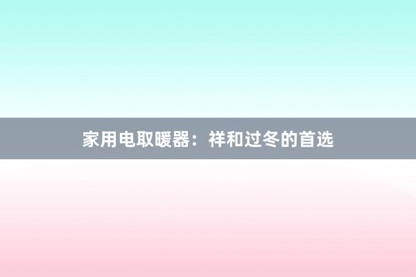 家用电取暖器：祥和过冬的首选