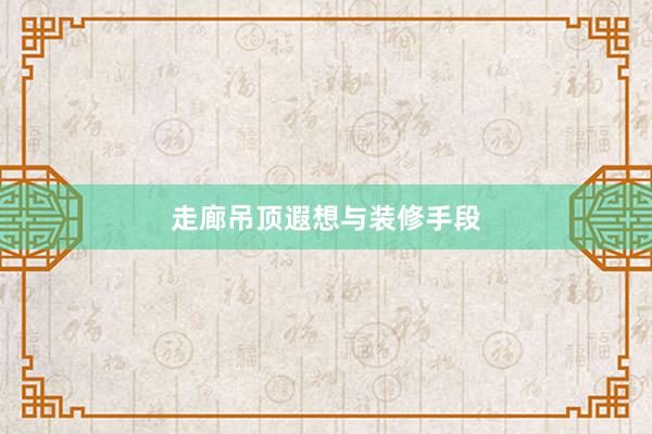 走廊吊顶遐想与装修手段