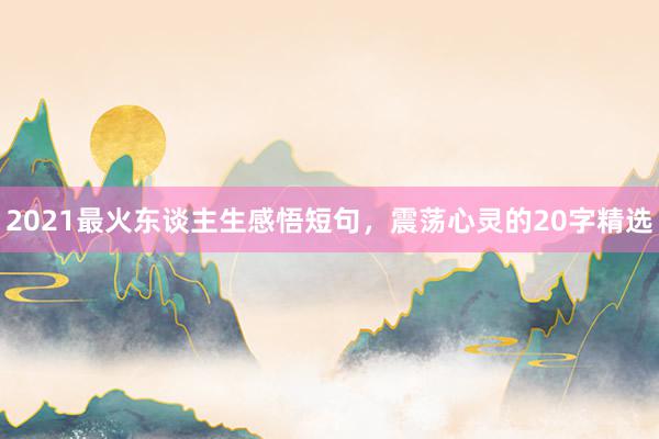 2021最火东谈主生感悟短句，震荡心灵的20字精选