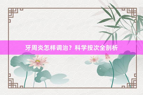 牙周炎怎样调治？科学按次全剖析