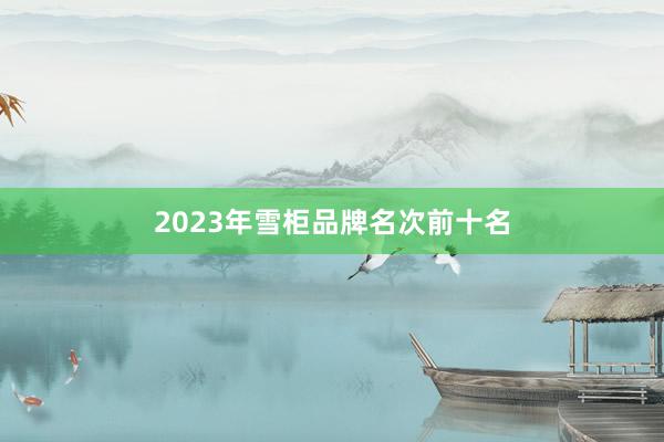 2023年雪柜品牌名次前十名
