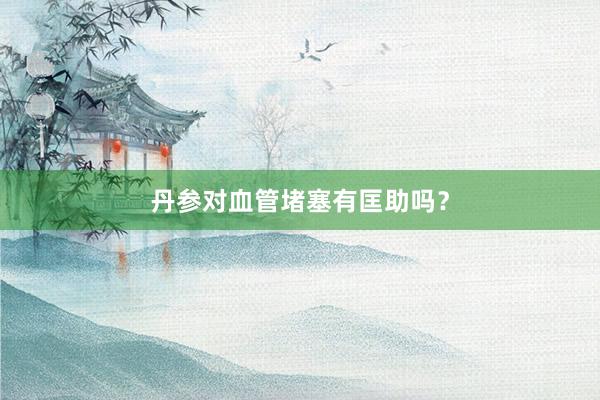 丹参对血管堵塞有匡助吗？