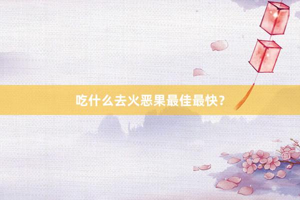 吃什么去火恶果最佳最快？