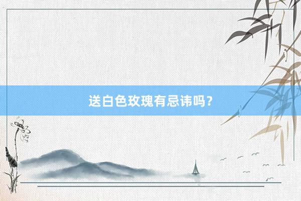 送白色玫瑰有忌讳吗？